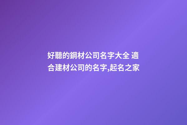 好聽的鋼材公司名字大全 適合建材公司的名字,起名之家-第1張-公司起名-玄機派